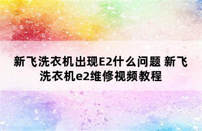 新飞洗衣机出现E2什么问题 新飞洗衣机e2维修视频教程